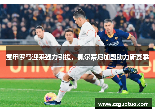 意甲罗马迎来强力引援，佩尔蒂尼加盟助力新赛季