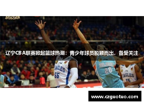 辽宁CBA联赛掀起篮球热潮：青少年球员脱颖而出，备受关注